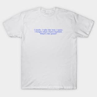 I study. I take the test. I pass. I forget what I have learned. Whats the point? T-Shirt